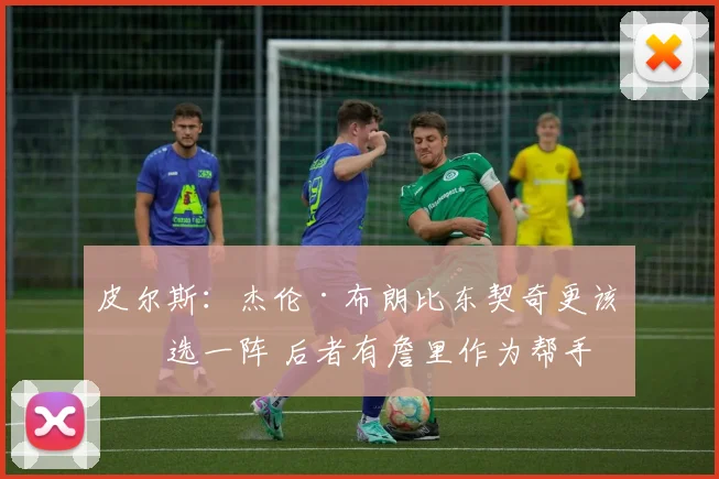 皮尔斯：杰伦·布朗比东契奇更该入选一阵 后者有詹里作为帮手