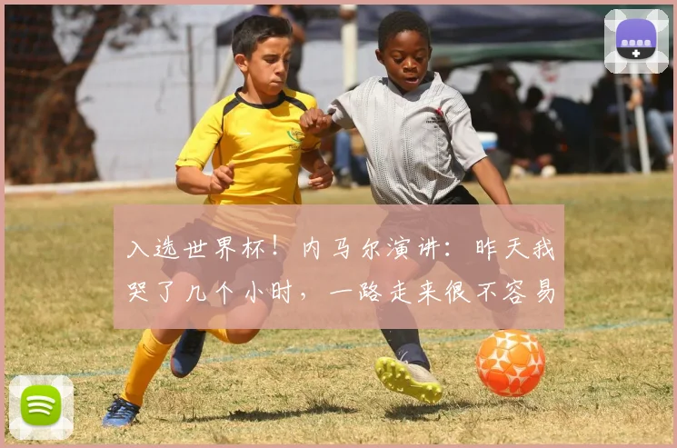 入选世界杯！内马尔演讲：昨天我哭了几个小时，一路走来很不容易