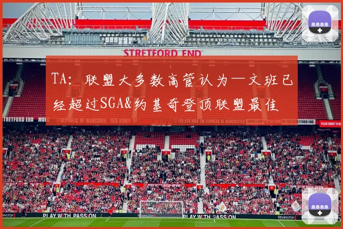 TA：联盟大多数高管认为—文班已经超过SGA&约基奇登顶联盟最佳
