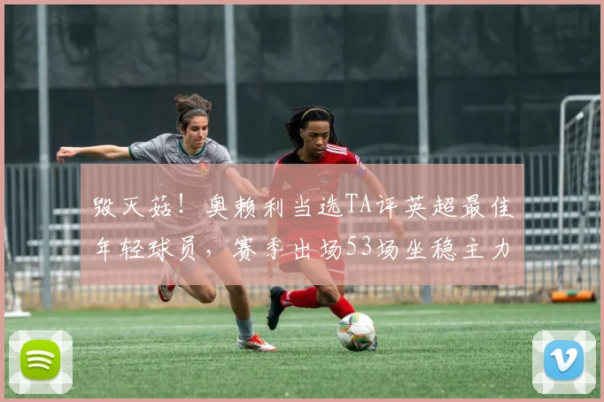 毁灭菇！奥赖利当选TA评英超最佳年轻球员，赛季出场53场坐稳主力
