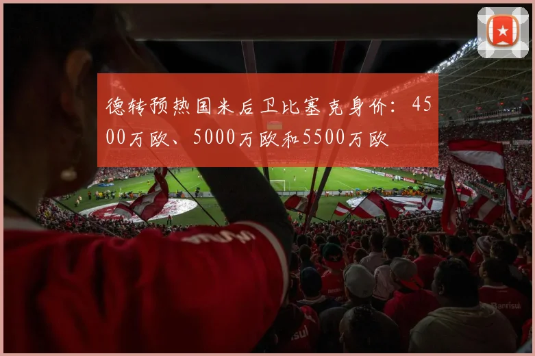 德转预热国米后卫比塞克身价：4500万欧、5000万欧和5500万欧