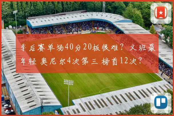 季后赛单场40分20板很难？文班最年轻 奥尼尔4次第三 榜首12次？