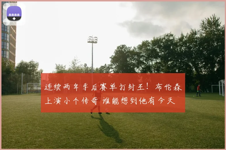 连续两年季后赛单打封王！布伦森上演小个传奇 谁能想到他有今天