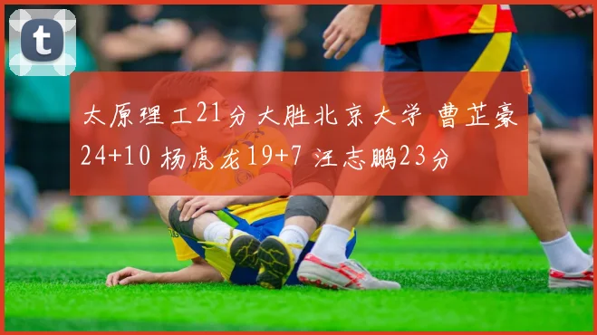 太原理工21分大胜北京大学 曹芷豪24+10 杨虎龙19+7 汪志鹏23分